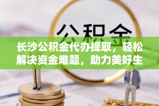遵化长沙公积金代办提取，轻松解决资金难题，助力美好生活