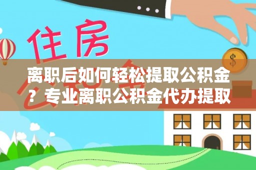 遵化离职后如何轻松提取公积金？专业离职公积金代办提取服务指南