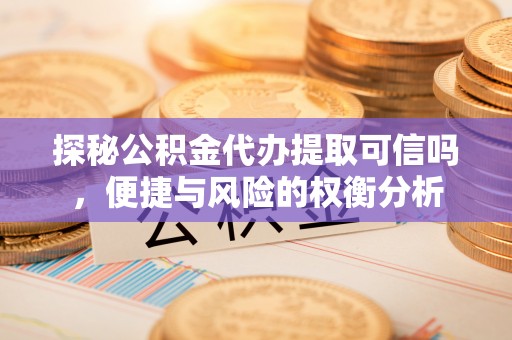 遵化探秘公积金代办提取可信吗，便捷与风险的权衡分析