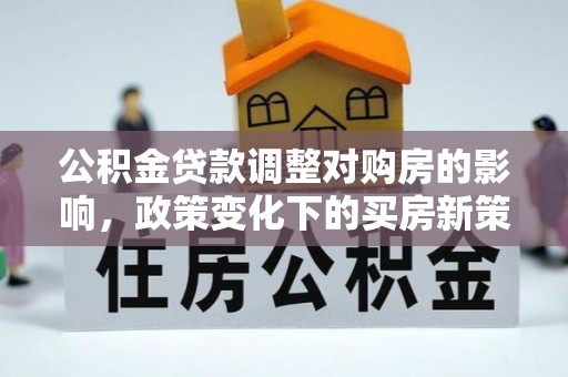 遵化公积金贷款调整对购房的影响，政策变化下的买房新策略