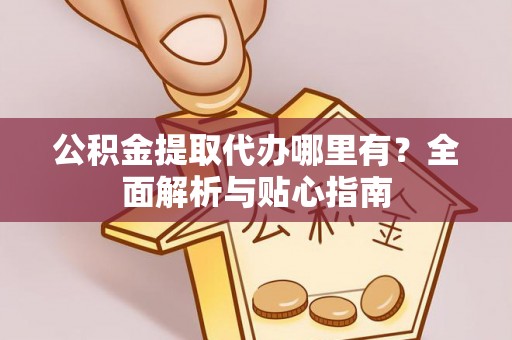 遵化公积金提取代办哪里有？全面解析与贴心指南
