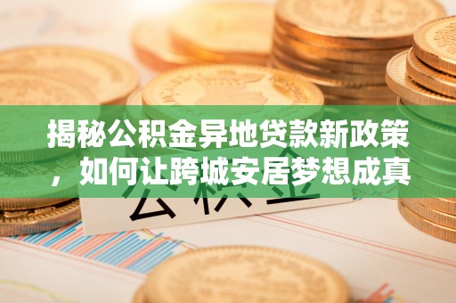 遵化揭秘公积金异地贷款新政策，如何让跨城安居梦想成真？
