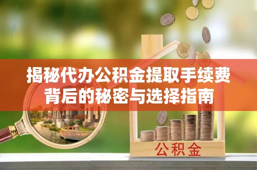 遵化揭秘代办公积金提取手续费背后的秘密与选择指南