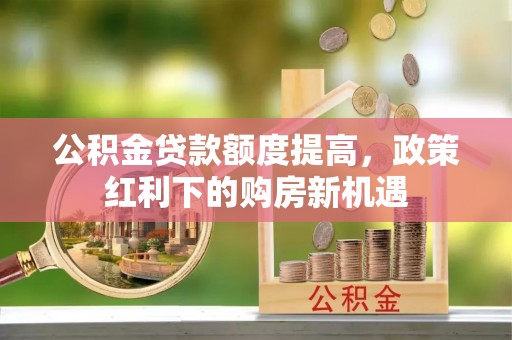 遵化公积金贷款额度提高，政策红利下的购房新机遇