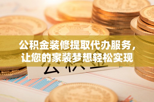遵化公积金装修提取代办服务，让您的家装梦想轻松实现