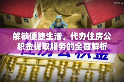 遵化解锁便捷生活，代办住房公积金提取服务的全面解析