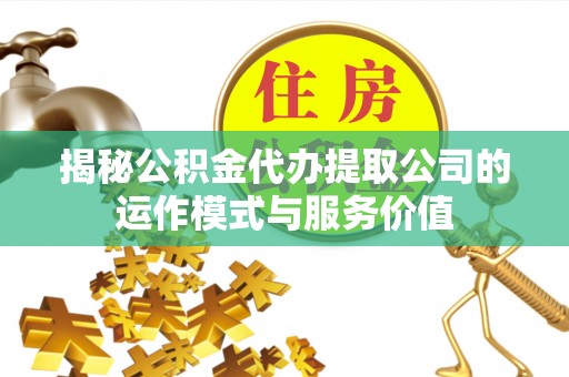 遵化揭秘公积金代办提取公司的运作模式与服务价值