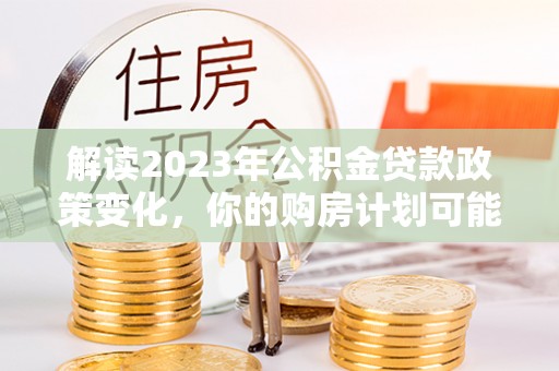 遵化解读2023年公积金贷款政策变化，你的购房计划可能因此受益