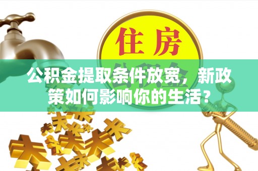 遵化公积金提取条件放宽，新政策如何影响你的生活？