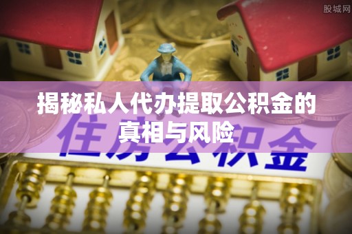 遵化揭秘私人代办提取公积金的真相与风险