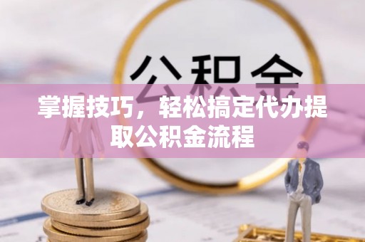 遵化掌握技巧，轻松搞定代办提取公积金流程