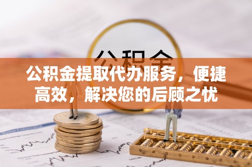 遵化公积金提取代办服务，便捷高效，解决您的后顾之忧