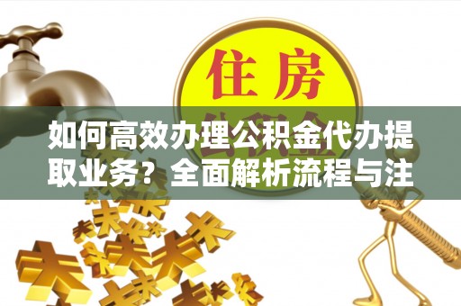 遵化如何高效办理公积金代办提取业务？全面解析流程与注意事项