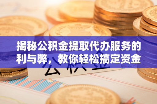 遵化揭秘公积金提取代办服务的利与弊，教你轻松搞定资金难题