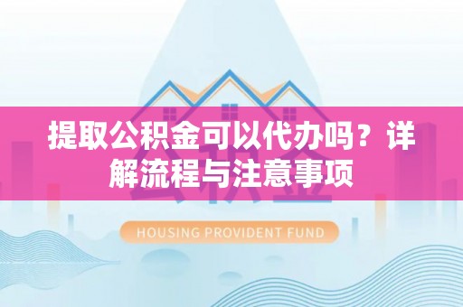 遵化提取公积金可以代办吗？详解流程与注意事项