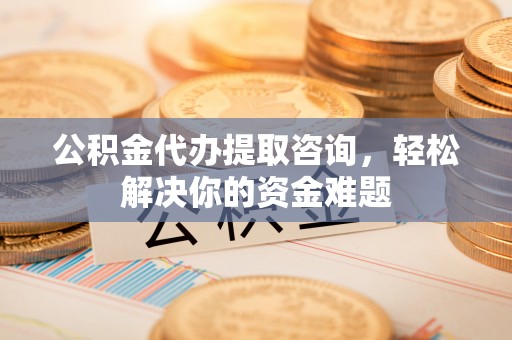 遵化公积金代办提取咨询，轻松解决你的资金难题