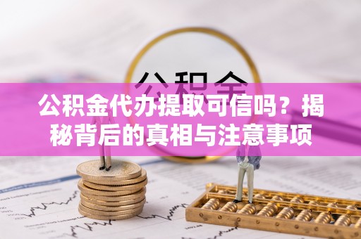 遵化公积金代办提取可信吗？揭秘背后的真相与注意事项