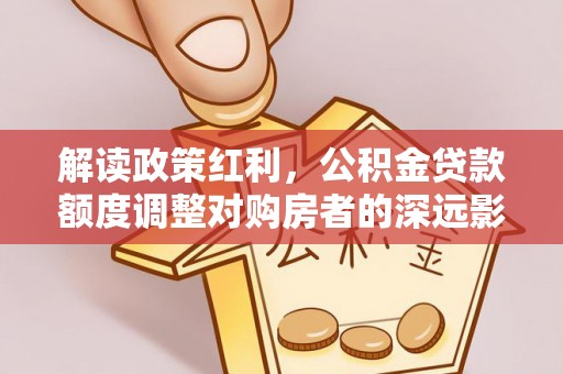 遵化解读政策红利，公积金贷款额度调整对购房者的深远影响