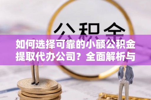 遵化如何选择可靠的小额公积金提取代办公司？全面解析与注意事项