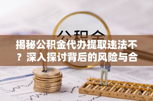 遵化揭秘公积金代办提取违法不？深入探讨背后的风险与合规路径