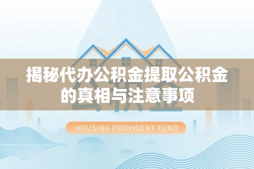 遵化揭秘代办公积金提取公积金的真相与注意事项