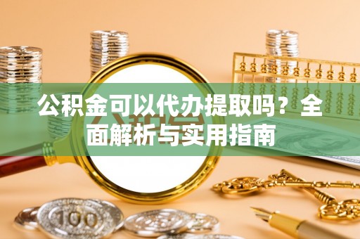 遵化公积金可以代办提取吗？全面解析与实用指南