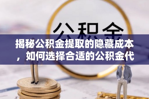 遵化揭秘公积金提取的隐藏成本，如何选择合适的公积金代办提取费用服务