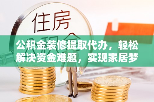 遵化公积金装修提取代办，轻松解决资金难题，实现家居梦想