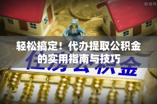 遵化轻松搞定！代办提取公积金的实用指南与技巧