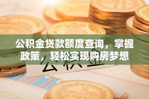 遵化公积金贷款额度查询，掌握政策，轻松实现购房梦想
