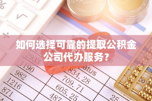 遵化如何选择可靠的提取公积金公司代办服务？