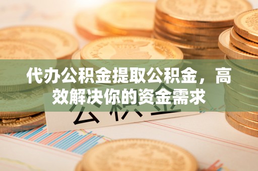 遵化代办公积金提取公积金，高效解决你的资金需求