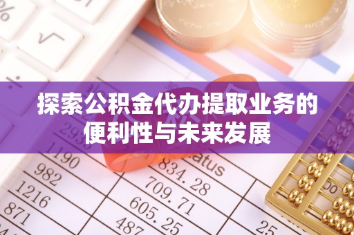 遵化探索公积金代办提取业务的便利性与未来发展