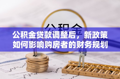 遵化公积金贷款调整后，新政策如何影响购房者的财务规划