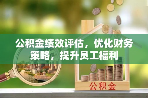 遵化公积金绩效评估，优化财务策略，提升员工福利