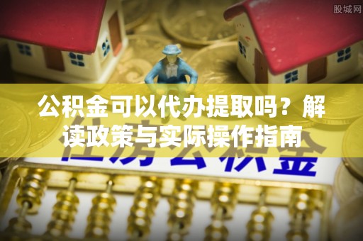 遵化公积金可以代办提取吗？解读政策与实际操作指南