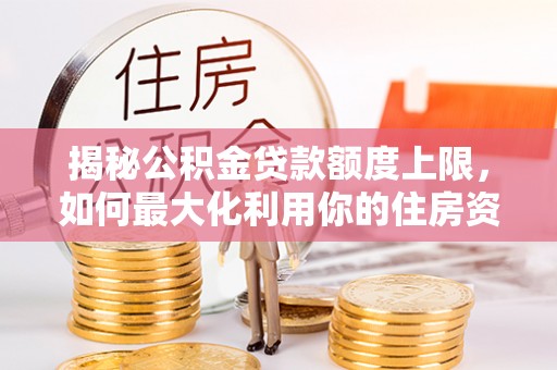 遵化揭秘公积金贷款额度上限，如何最大化利用你的住房资金