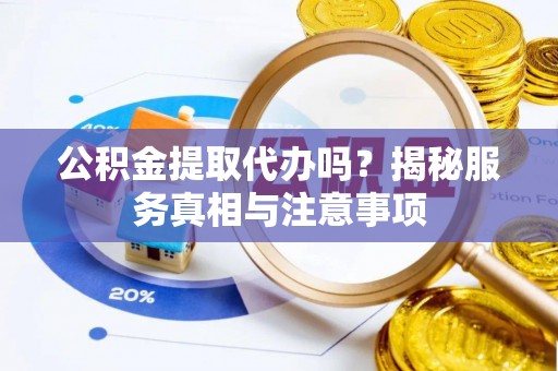 遵化公积金提取代办吗？揭秘服务真相与注意事项