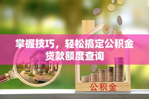 遵化掌握技巧，轻松搞定公积金贷款额度查询