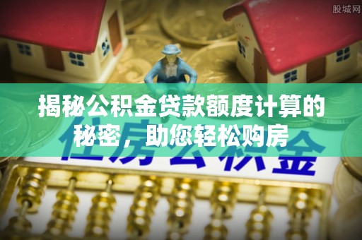 遵化揭秘公积金贷款额度计算的秘密，助您轻松购房