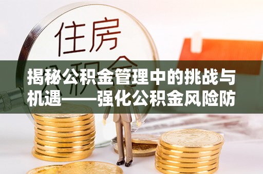 遵化揭秘公积金管理中的挑战与机遇——强化公积金风险防控的多维策略