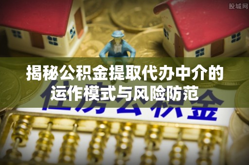 遵化揭秘公积金提取代办中介的运作模式与风险防范