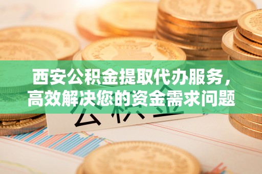 遵化西安公积金提取代办服务，高效解决您的资金需求问题