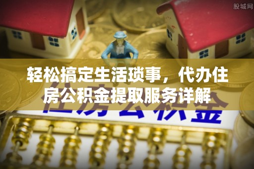 遵化轻松搞定生活琐事，代办住房公积金提取服务详解