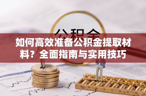 遵化如何高效准备公积金提取材料？全面指南与实用技巧