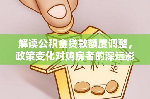 遵化解读公积金贷款额度调整，政策变化对购房者的深远影响