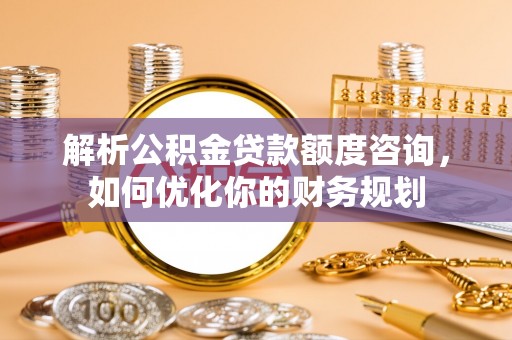 遵化解析公积金贷款额度咨询，如何优化你的财务规划