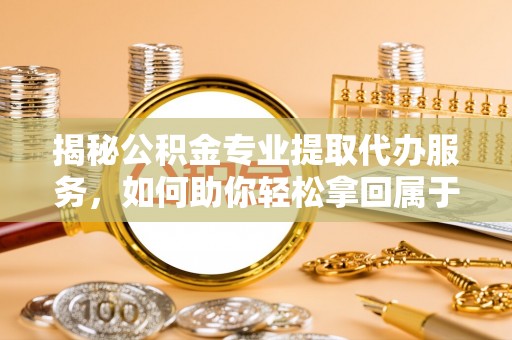 遵化揭秘公积金专业提取代办服务，如何助你轻松拿回属于你的资金