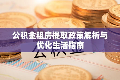 遵化公积金租房提取政策解析与优化生活指南