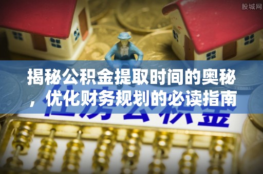 遵化揭秘公积金提取时间的奥秘，优化财务规划的必读指南